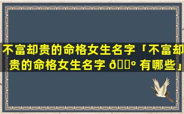 不富却贵的命格女生名字「不富却贵的命格女生名字 🐺 有哪些」